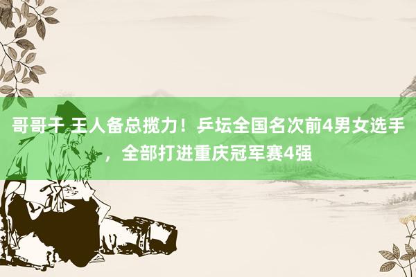 哥哥干 王人备总揽力！乒坛全国名次前4男女选手，全部打进重庆冠军赛4强