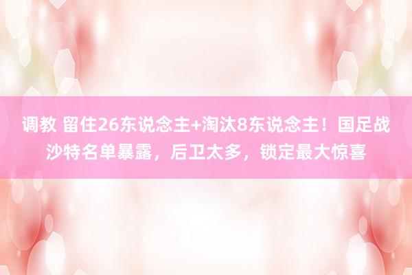 调教 留住26东说念主+淘汰8东说念主！国足战沙特名单暴露，后卫太多，锁定最大惊喜
