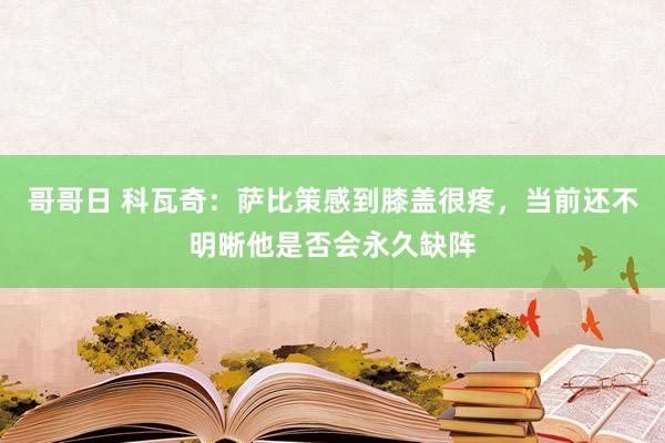 哥哥日 科瓦奇：萨比策感到膝盖很疼，当前还不明晰他是否会永久缺阵