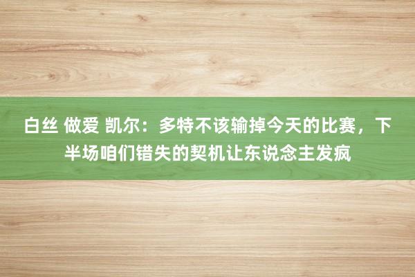 白丝 做爱 凯尔：多特不该输掉今天的比赛，下半场咱们错失的契机让东说念主发疯