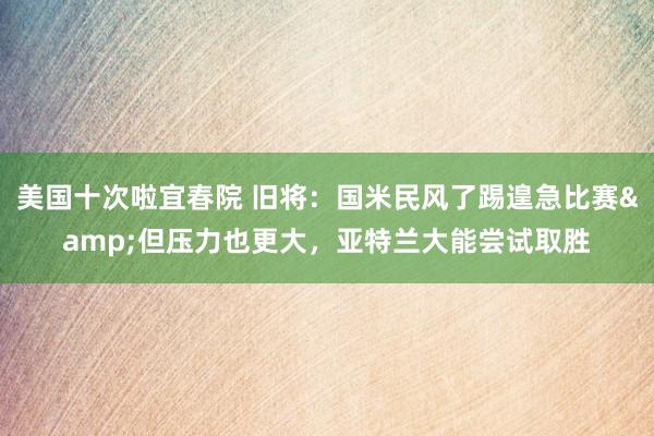 美国十次啦宜春院 旧将：国米民风了踢遑急比赛&但压力也更大，亚特兰大能尝试取胜