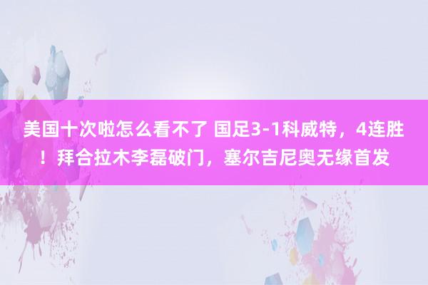美国十次啦怎么看不了 国足3-1科威特，4连胜！拜合拉木李磊破门，塞尔吉尼奥无缘首发