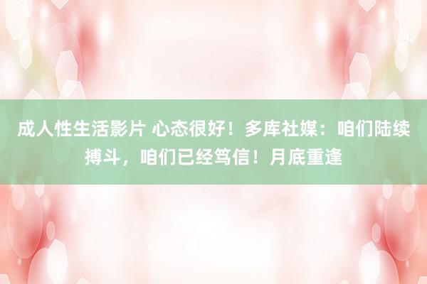 成人性生活影片 心态很好！多库社媒：咱们陆续搏斗，咱们已经笃信！月底重逢