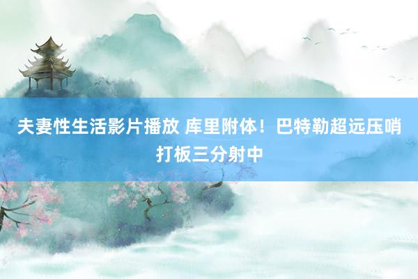 夫妻性生活影片播放 库里附体！巴特勒超远压哨打板三分射中