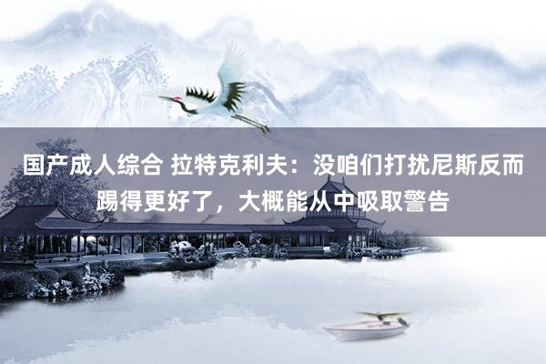 国产成人综合 拉特克利夫：没咱们打扰尼斯反而踢得更好了，大概能从中吸取警告