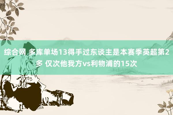 综合网 多库单场13得手过东谈主是本赛季英超第2多 仅次他我方vs利物浦的15次