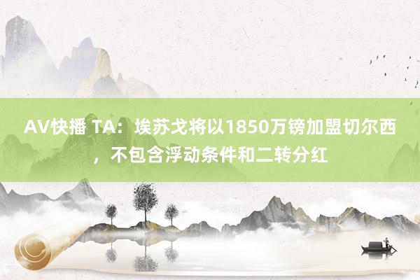 AV快播 TA：埃苏戈将以1850万镑加盟切尔西，不包含浮动条件和二转分红
