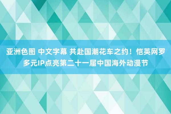 亚洲色图 中文字幕 共赴国潮花车之约！恺英网罗多元IP点亮第二十一届中国海外动漫节