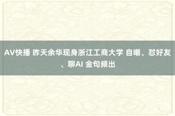 AV快播 昨天余华现身浙江工商大学 自嘲、怼好友、聊AI 金句频出