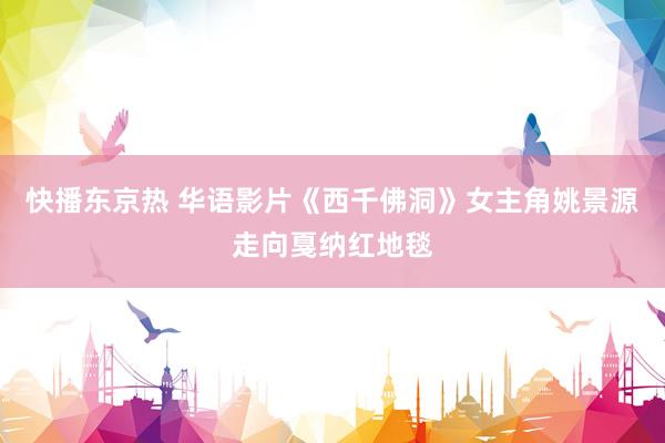 快播东京热 华语影片《西千佛洞》女主角姚景源走向戛纳红地毯