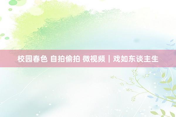 校园春色 自拍偷拍 微视频｜戏如东谈主生