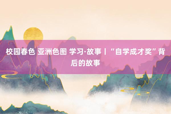 校园春色 亚洲色图 学习·故事丨“自学成才奖”背后的故事