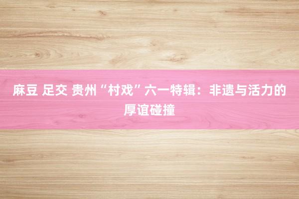 麻豆 足交 贵州“村戏”六一特辑：非遗与活力的厚谊碰撞