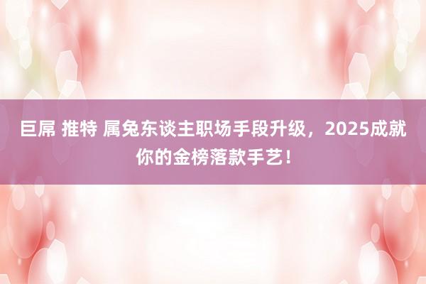 巨屌 推特 属兔东谈主职场手段升级，2025成就你的金榜落款手艺！