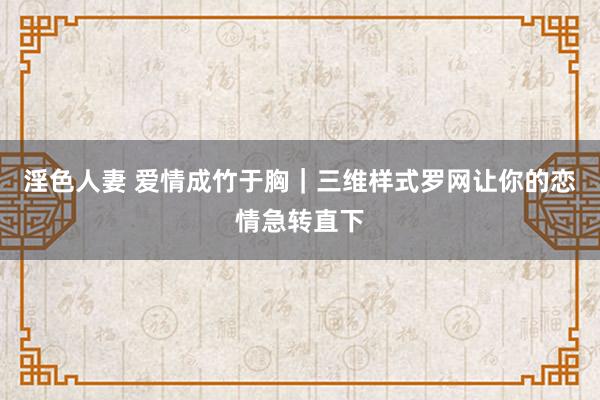 淫色人妻 爱情成竹于胸｜三维样式罗网让你的恋情急转直下