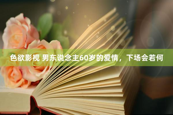 色欲影视 男东说念主60岁的爱情，下场会若何