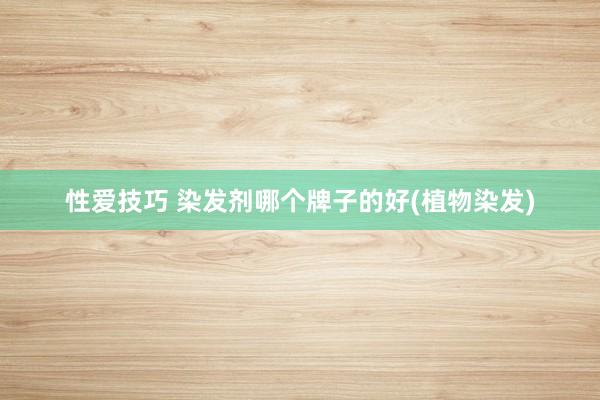 性爱技巧 染发剂哪个牌子的好(植物染发)