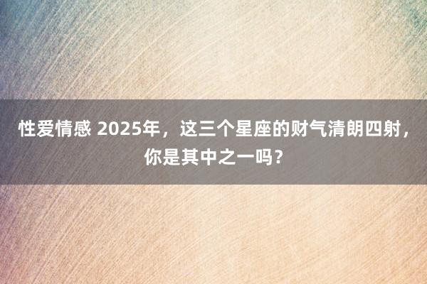 性爱情感 2025年，这三个星座的财气清朗四射，你是其中之一吗？