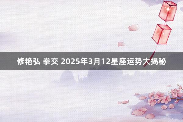 修艳弘 拳交 2025年3月12星座运势大揭秘