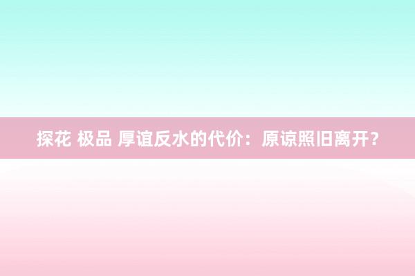 探花 极品 厚谊反水的代价：原谅照旧离开？