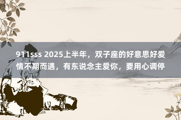 911sss 2025上半年，双子座的好意思好爱情不期而遇，有东说念主爱你，要用心调停