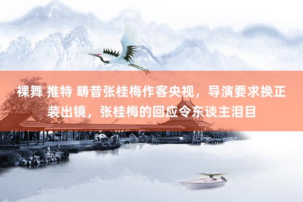裸舞 推特 畴昔张桂梅作客央视，导演要求换正装出镜，张桂梅的回应令东谈主泪目
