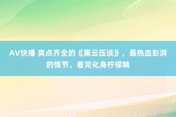 AV快播 爽点齐全的《黑云压谈》，最热血彭湃的情节，看完化身柠檬精