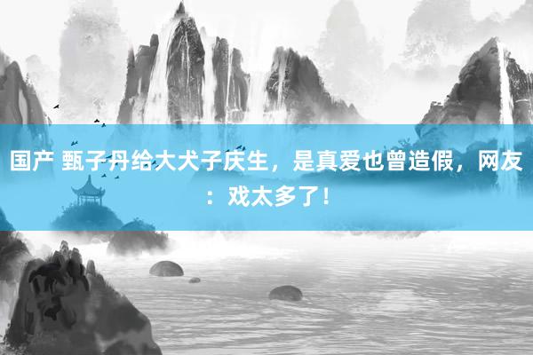 国产 甄子丹给大犬子庆生，是真爱也曾造假，网友：戏太多了！