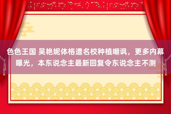 色色王国 吴艳妮体格遭名校种植嘲讽，更多内幕曝光，本东说念主最新回复令东说念主不测