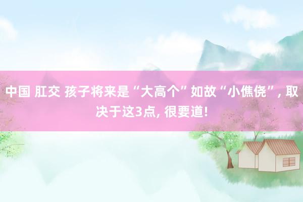 中国 肛交 孩子将来是“大高个”如故“小僬侥”, 取决于这3点, 很要道!
