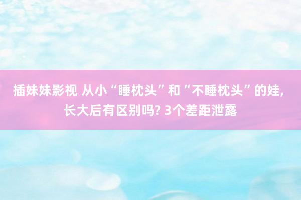 插妹妹影视 从小“睡枕头”和“不睡枕头”的娃, 长大后有区别吗? 3个差距泄露