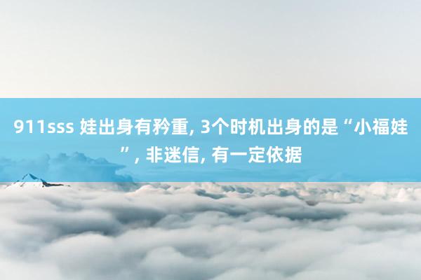 911sss 娃出身有矜重, 3个时机出身的是“小福娃”, 非迷信, 有一定依据