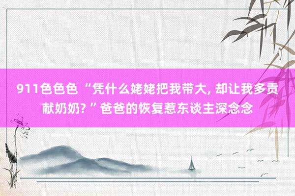 911色色色 “凭什么姥姥把我带大, 却让我多贡献奶奶? ”爸爸的恢复惹东谈主深念念