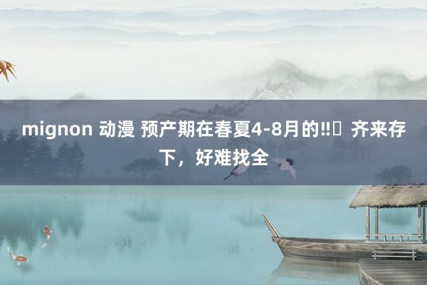 mignon 动漫 预产期在春夏4-8月的‼️齐来存下，好难找全
