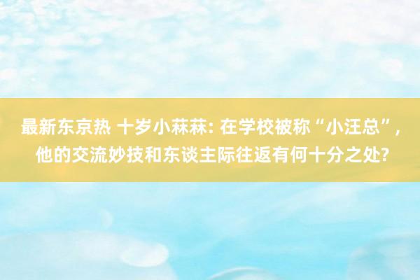 最新东京热 十岁小菻菻: 在学校被称“小汪总”, 他的交流妙技和东谈主际往返有何十分之处?