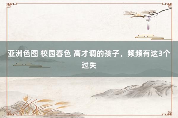 亚洲色图 校园春色 高才调的孩子,频频有这3个过失