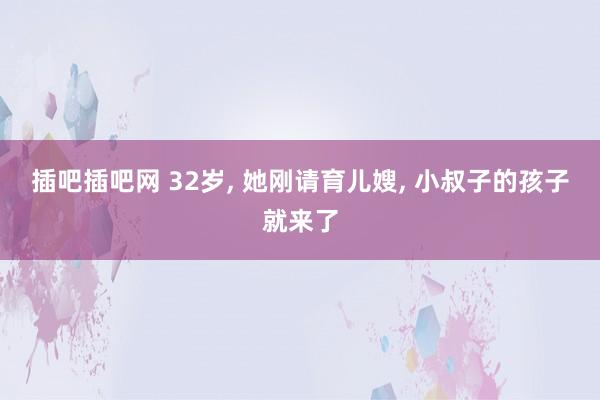 插吧插吧网 32岁, 她刚请育儿嫂, 小叔子的孩子就来了