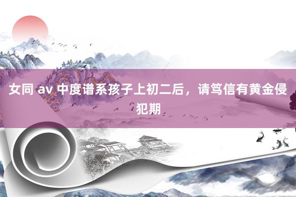 女同 av 中度谱系孩子上初二后,请笃信有黄金侵犯期