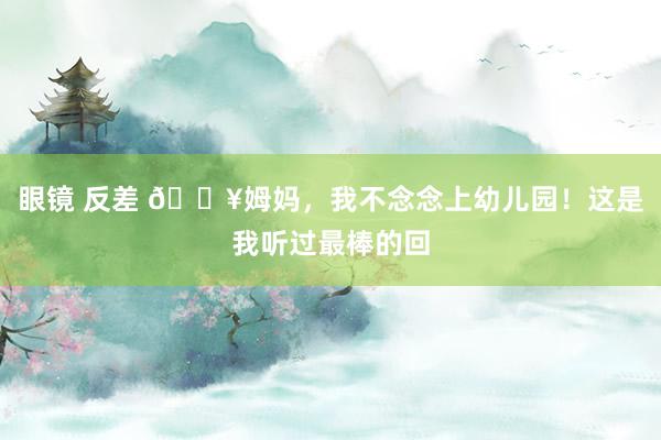 眼镜 反差 🔥姆妈，我不念念上幼儿园！这是我听过最棒的回