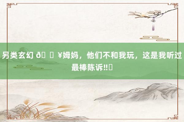另类玄幻 🔥姆妈，他们不和我玩，这是我听过最棒陈诉‼️