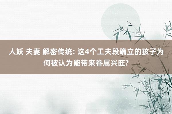 人妖 夫妻 解密传统: 这4个工夫段确立的孩子为何被认为能带来眷属兴旺?