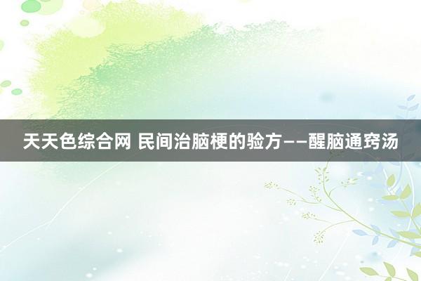 天天色综合网 民间治脑梗的验方——醒脑通窍汤