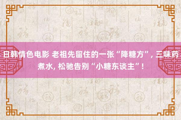 日韩情色电影 老祖先留住的一张“降糖方”, 三味药煮水, 松驰告别“小糖东谈主”!