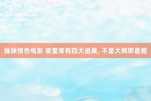 妹妹情色电影 夜里常有四大进展, 不是大病即是癌