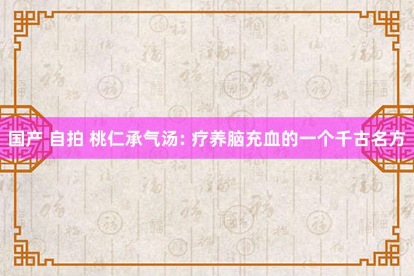 国产 自拍 桃仁承气汤: 疗养脑充血的一个千古名方