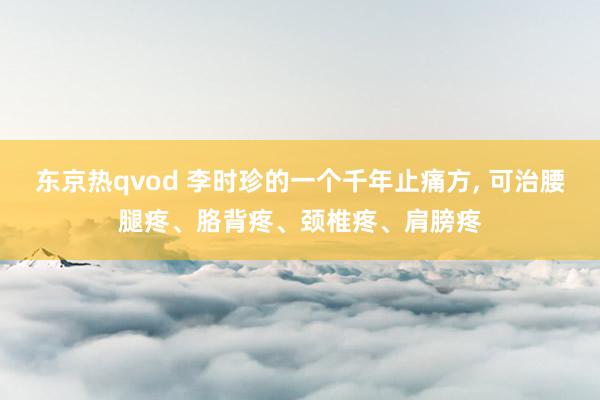 东京热qvod 李时珍的一个千年止痛方, 可治腰腿疼、胳背疼、颈椎疼、肩膀疼