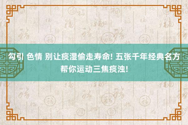 勾引 色情 别让痰湿偷走寿命! 五张千年经典名方帮你运动三焦痰浊!
