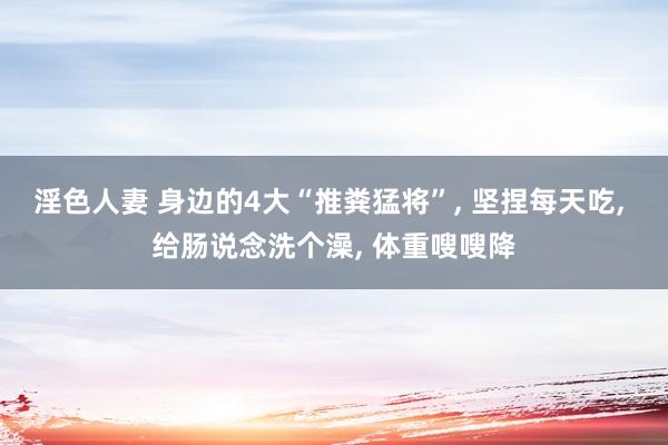 淫色人妻 身边的4大“推粪猛将”, 坚捏每天吃, 给肠说念洗个澡, 体重嗖嗖降