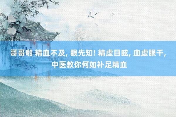 哥哥啪 精血不及, 眼先知! 精虚目眩, 血虚眼干, 中医教你何如补足精血