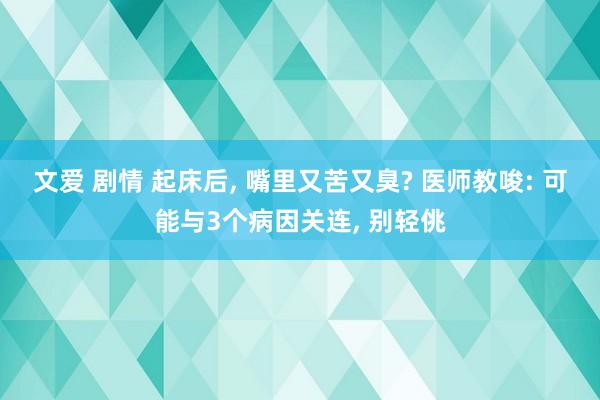 文爱 剧情 起床后, 嘴里又苦又臭? 医师教唆: 可能与3个病因关连, 别轻佻